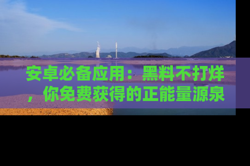 安卓必备应用：黑料不打烊，你免费获得的正能量源泉！