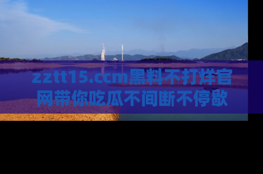 zztt15.ccm黑料不打烊官网带你吃瓜不间断不停歇