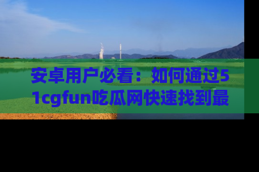 安卓用户必看：如何通过51cgfun吃瓜网快速找到最新链接？