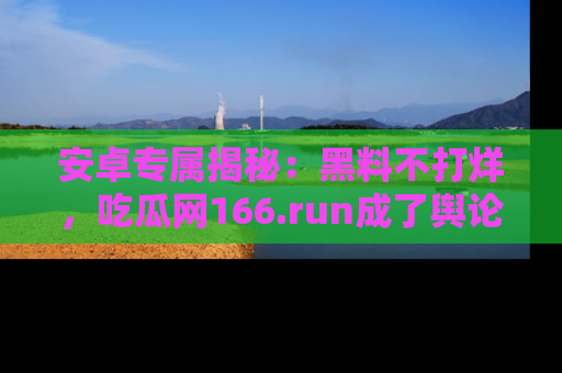 安卓专属揭秘：黑料不打烊，吃瓜网166.run成了舆论风暴的中心