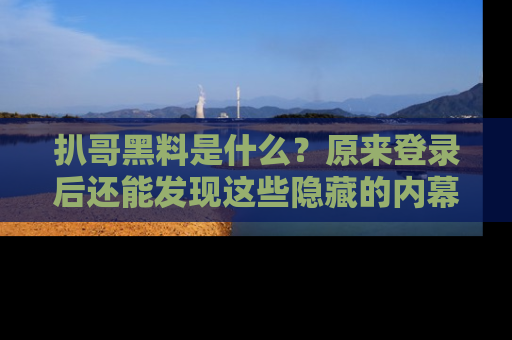 扒哥黑料是什么？原来登录后还能发现这些隐藏的内幕！