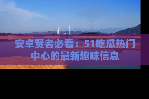 安卓贤者必看：51吃瓜热门中心的最新趣味信息