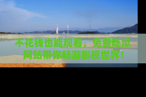 不花钱也能观看，免费吃瓜网站带你畅游影视世界！