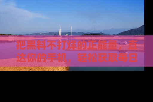 把黑料不打烊的正能量，直达你的手机，轻松获取每日新鲜八卦！
