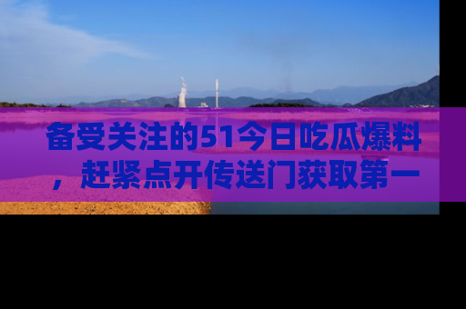 备受关注的51今日吃瓜爆料，赶紧点开传送门获取第一手消息！