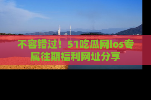 不容错过！51吃瓜网ios专属往期福利网址分享