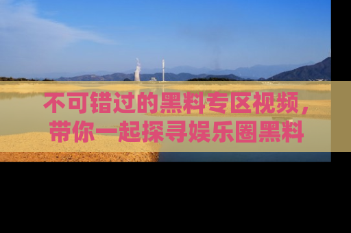不可错过的黑料专区视频，带你一起探寻娱乐圈黑料