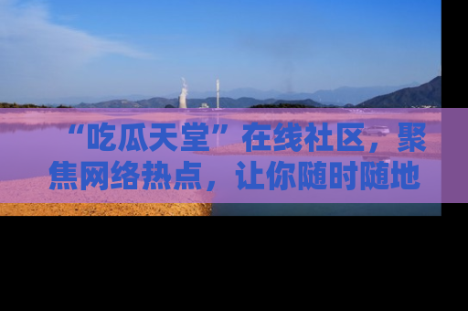 “吃瓜天堂”在线社区,聚焦网络热点,让你随时随地吃瓜不停
