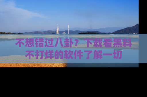 不想错过八卦？下载看黑料不打烊的软件了解一切