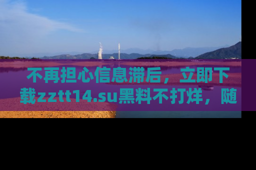 不再担心信息滞后，立即下载zztt14.su黑料不打烊，随时获取新鲜黑料！
