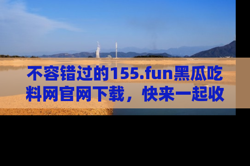 不容错过的155.fun黑瓜吃料网官网下载，快来一起收藏吃瓜新动态吧！
