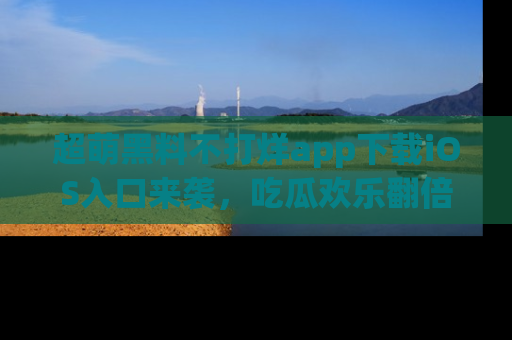 超萌黑料不打烊app下载iOS入口来袭，吃瓜欢乐翻倍！