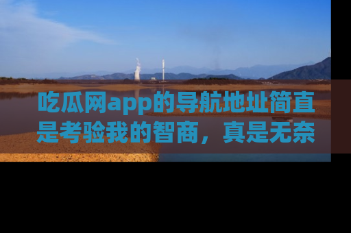 吃瓜网app的导航地址简直是考验我的智商，真是无奈！