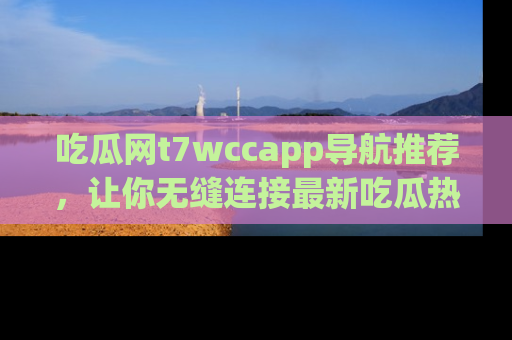 吃瓜网t7wccapp导航推荐，让你无缝连接最新吃瓜热点内容！