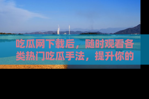 吃瓜网下载后，随时观看各类热门吃瓜手法，提升你的社交技能！