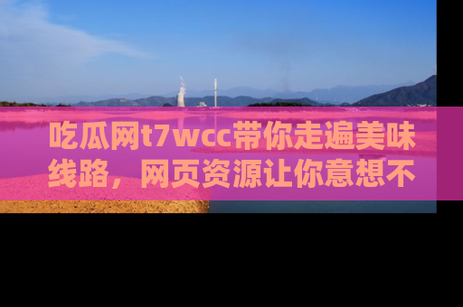 吃瓜网t7wcc带你走遍美味线路，网页资源让你意想不到！