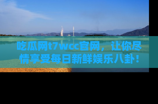 吃瓜网t7wcc官网，让你尽情享受每日新鲜娱乐八卦！