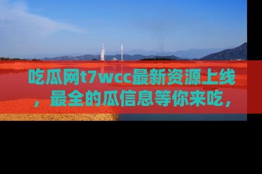 吃瓜网t7wcc最新资源上线，最全的瓜信息等你来吃，快来围观！