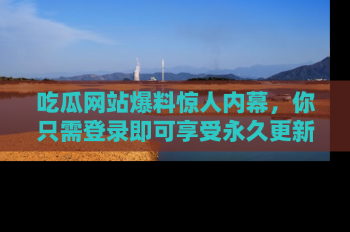 吃瓜网站爆料惊人内幕，你只需登录即可享受永久更新服务！