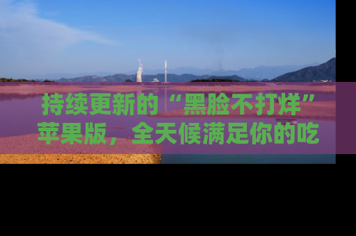 持续更新的“黑脸不打烊”苹果版，全天候满足你的吃瓜需求！