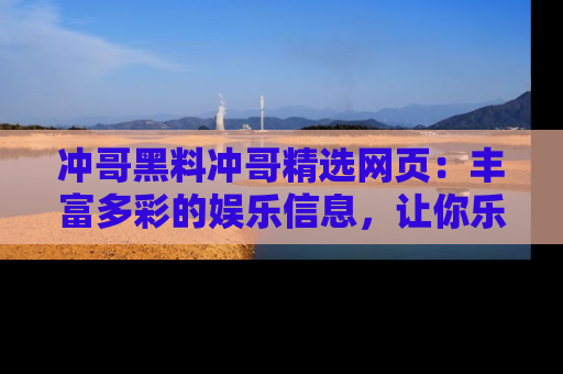 冲哥黑料冲哥精选网页：丰富多彩的娱乐信息，让你乐不停息