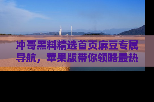 冲哥黑料精选首页麻豆专属导航，苹果版带你领略最热的黑料故事