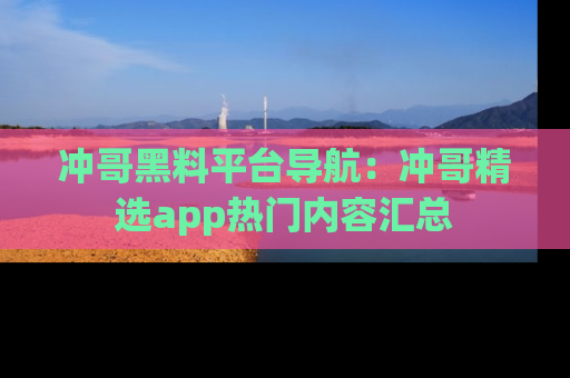 冲哥黑料平台导航：冲哥精选app热门内容汇总