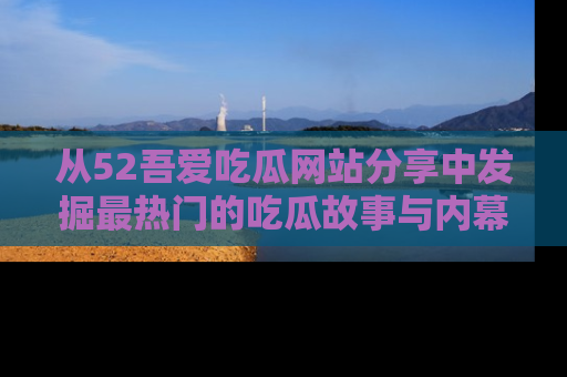 从52吾爱吃瓜网站分享中发掘最热门的吃瓜故事与内幕