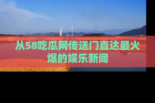 从58吃瓜网传送门直达最火爆的娱乐新闻