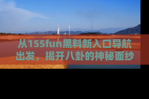 从155fun黑料新入口导航出发，揭开八卦的神秘面纱！