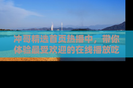 冲哥精选首页热播中，带你体验最受欢迎的在线播放吃瓜节目