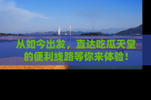 从如今出发，直达吃瓜天堂的便利线路等你来体验！