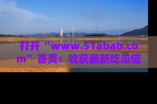 打开“www.51abab.com”首页：收获最新吃瓜信息，成为圈内明星动态达人！
