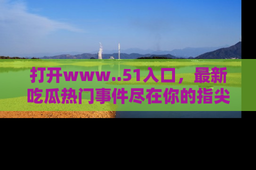 打开www..51入口，最新吃瓜热门事件尽在你的指尖，马上来看看！