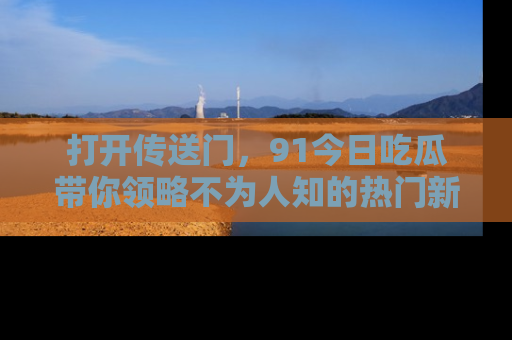 打开传送门，91今日吃瓜带你领略不为人知的热门新闻！