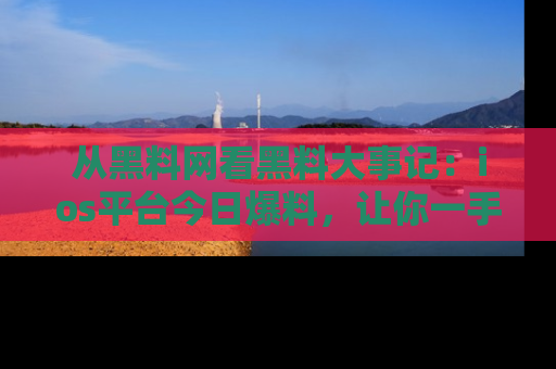 从黑料网看黑料大事记：ios平台今日爆料，让你一手掌握八卦内幕