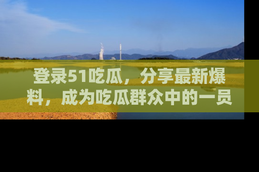 登录51吃瓜，分享最新爆料，成为吃瓜群众中的一员！