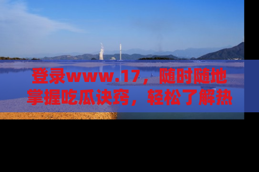 登录www.17，随时随地掌握吃瓜诀窍，轻松了解热点！