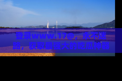 登录www.17@，永不迷路，获取最强大的吃瓜神器，解锁娱乐新动态。