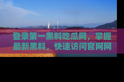 登录第一黑料吃瓜网，掌握最新黑料，快速访问官网网址体验。