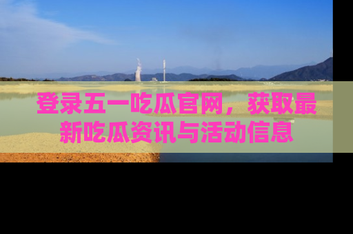 登录五一吃瓜官网，获取最新吃瓜资讯与活动信息