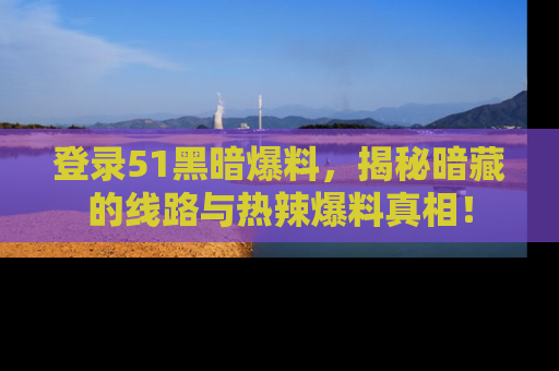 登录51黑暗爆料，揭秘暗藏的线路与热辣爆料真相！