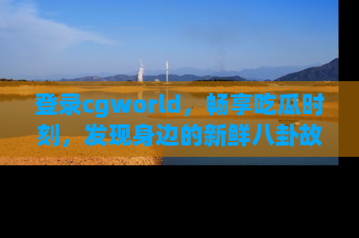 登录cgworld，畅享吃瓜时刻，发现身边的新鲜八卦故事