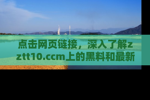 点击网页链接，深入了解zztt10.ccm上的黑料和最新消息！