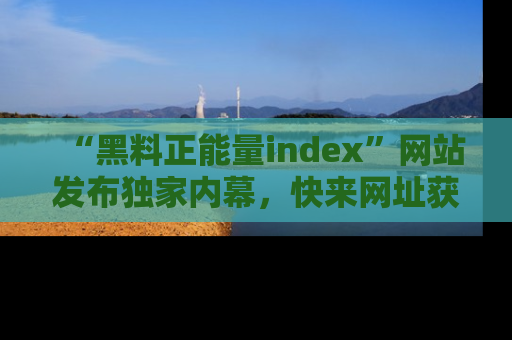 “黑料正能量index”网站发布独家内幕,快来网址获取精彩内容吧!