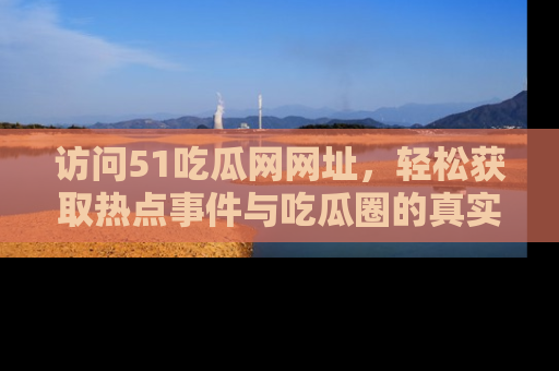 访问51吃瓜网网址，轻松获取热点事件与吃瓜圈的真实地址
