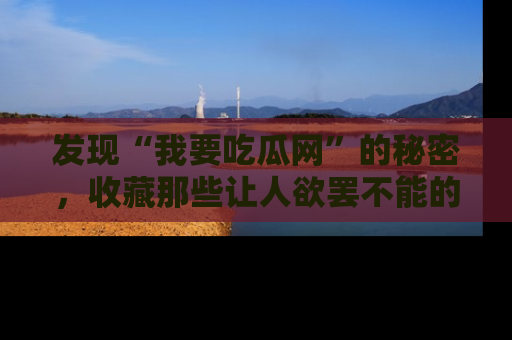 发现“我要吃瓜网”的秘密,收藏那些让人欲罢不能的吃瓜段子。