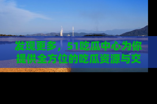 发现更多,51吃瓜中心为你提供全方位的吃瓜资源与交流平台