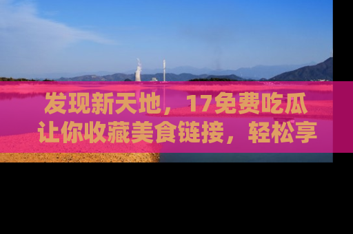 发现新天地,17免费吃瓜让你收藏美食链接,轻松享受美好生活