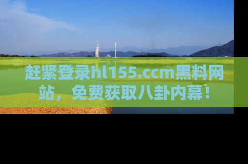 赶紧登录hl155.ccm黑料网站，免费获取八卦内幕！